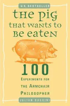 The Pig That Wants to Be Eaten: 100 Experiments for the Armchair Philosopher, Paperback/Julian Baggini