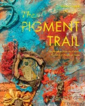 The Pigment Trail. Inspiration from the Colors, Textures, and People of India, Hardback/Debra Luker