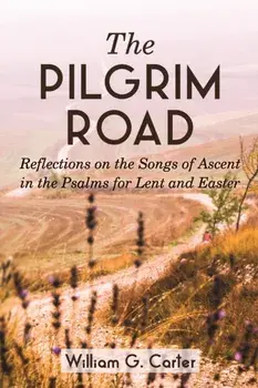 The Pilgrim Road: Reflections on the Songs of Ascent in the Psalms for Lent and Easter, Paperback/William G. Carter