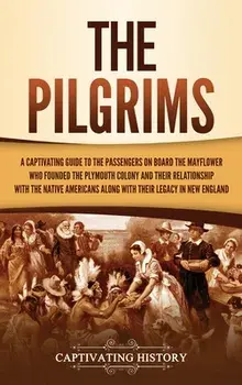The Pilgrims: A Captivating Guide to the Passengers on Board the Mayflower Who Founded the Plymouth Colony and Their Relationship wi/Captivating History