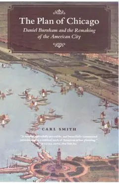 The Plan of Chicago: Daniel Burnham and the Remaking of the American City - Carl Smith