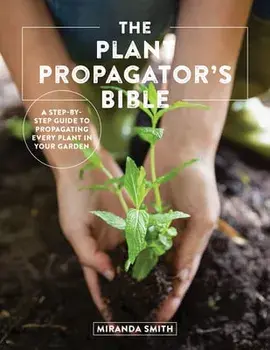 The Plant Propagator's Bible: A Step-By-Step Guide to Propagating Every Plant in Your Garden, Paperback/Miranda Smith