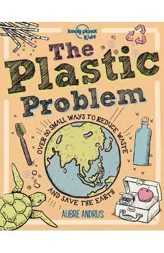 The Plastic Problem: 60 Small Ways to Reduce Waste and Help Save the Earth - Lonely Planet Kids