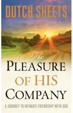 The Pleasure of His Company: A Journey to Intimate Friendship with God - Dutch Sheets