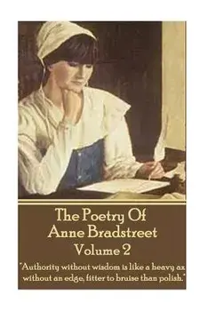 The Poetry Of Anne Bradstreet - Volume 2: "Authority without wisdom is like a heavy ax without an edge, fitter to bruise than polish."/Anne Bradstreet