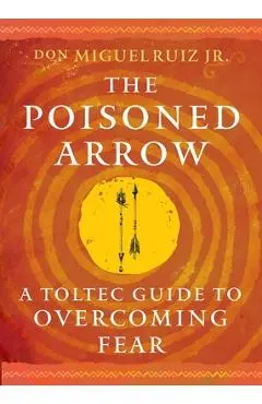 The Poisoned Arrow: A Toltec Guide to Overcoming Fear - Don Miguel Ruiz