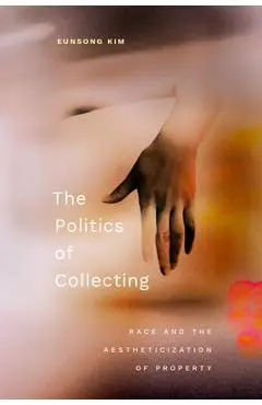 The Politics of Collecting: Race and the Aestheticization of Property - Eunsong Kim