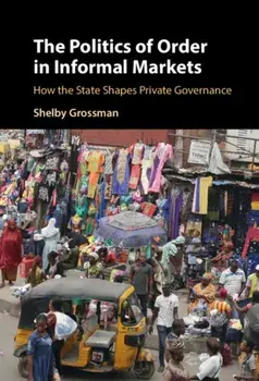 The Politics of Order in Informal Markets: How the State Shapes Private Governance, Hardcover/Shelby Grossman