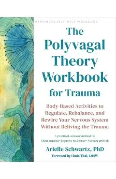 The Polyvagal Theory Workbook for Trauma: Body-Based Activities to Regulate, Rebalance, and Rewire Your Nervous System Without Reliving the Trauma - Arielle Schwartz