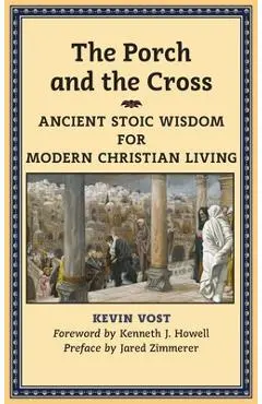 The Porch and the Cross: Ancient Stoic Wisdom for Modern Christian Living - Kevin Vost