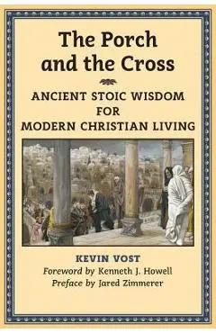 The Porch and the Cross: Ancient Stoic Wisdom for Modern Christian Living - Kevin Vost