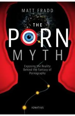 The Porn Myth: Exposing the Reality Behind the Fantasy of Pornography - Matt Fradd