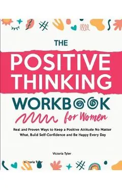 The Positive Thinking Workbook for Women: Real and Proven Ways to Keep a Positive Attitude No Matter What, Build Self-Confidence and Be Happy Every Da - Victoria Tyler