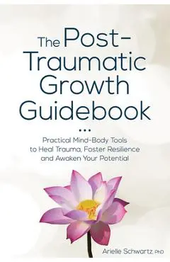 The Post-Traumatic Growth Guidebook: Practical Mind-Body Tools to Heal Trauma, Foster Resilience and Awaken Your Potential - Arielle Schwartz