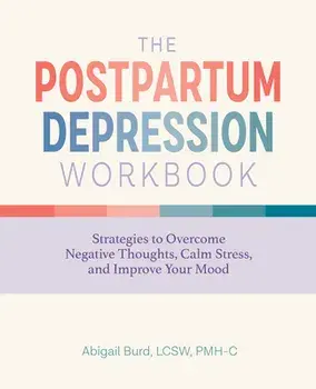 The Postpartum Depression Workbook: Strategies to Overcome Negative Thoughts, Calm Stress, and Improve Your Mood/Lcsw Pmh-C Burd, Abigail
