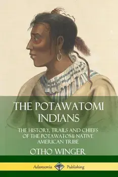 The Potawatomi Indians: The History, Trails and Chiefs of the Potawatomi Native American Tribe, Paperback/Otho Winger