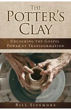 The Potter's Clay: Unlocking the Gospel Power of Transformation - Bill Sizemore