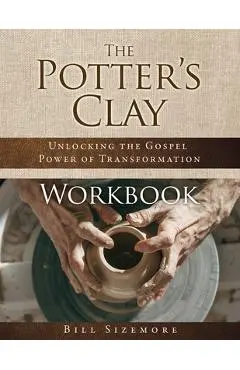 The Potter's Clay Workbook: Unlocking the Gospel Power of Transformation - Bill Sizemore