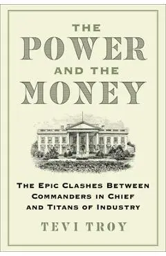 The Power and the Money: The Epic Clashes Between Commanders in Chief and Titans of Industry - Tevi Troy