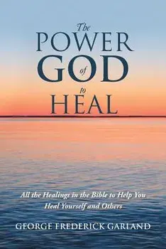 The Power of God to Heal: All the Healings in the Bible to Help You Heal Yourself and Others, Paperback/George Frederick Garland