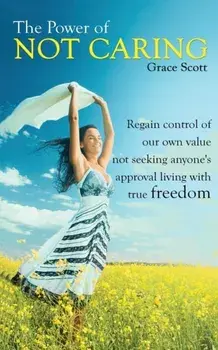 The Power of Not Caring: Regain Control of Our Own Value, Not Seeking Anyone's Approval, Living with True Freedom, Paperback/Grace Scott