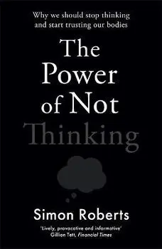 The Power of Not Thinking. Why We Should Stop Thinking and Start Trusting Our Bodies, Paperback/Dr Simon Roberts