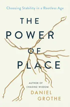 The Power of Place: Choosing Stability in a Rootless Age, Hardcover/Daniel Grothe
