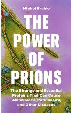 The Power of Prions: The Strange and Essential Proteins That Can Cause Alzheimer's, Parkinson's, and Other Diseases - Michel Brahic