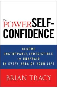 The Power of Self-Confidence: Become Unstoppable, Irresistible, and Unafraid in Every Area of Your Life - Brian Tracy