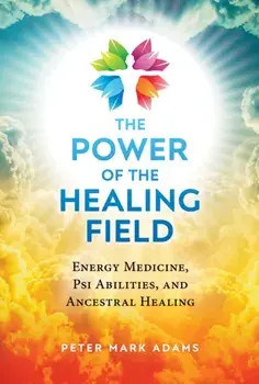 The Power of the Healing Field: Energy Medicine, Psi Abilities, and Ancestral Healing, Paperback/Peter Mark Adams