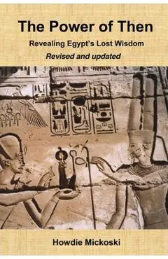 The Power of Then: Revealing Egypt's Lost Wisdom- Revised and Updated - Howdie Mickoski