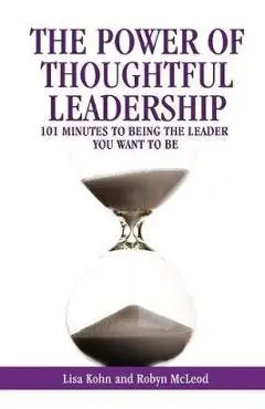 The Power of Thoughtful Leadership: 101 Minutes to Being the Leader You Want to Be - Lisa Kohn