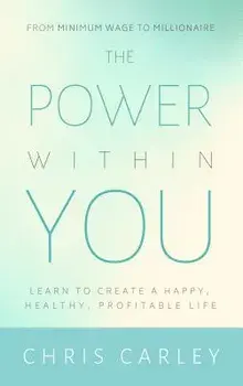 The Power Within You: Learn to Create a Happy, Healthy, Profitable Life, Paperback/Chris Carley