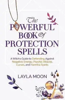 The Powerful Book of Protection Spells: A Witch's Guide to Defending Against Negative Energy, Psychic Attacks, Curses, and Harmful Spirits, Paperback/Layla Moon