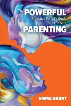 The Powerful Proactive Parent's Guide to Present Parenting, Paperback/Emma Grant