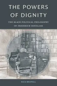 The Powers of Dignity: The Black Political Philosophy of Frederick Douglass, Paperback/Nick Bromell