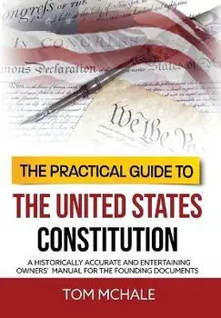The Practical Guide to the United States Constitution: A Historically Accurate and Entertaining Owners' Manual For the Founding Documents, Hardcover/Tom Mchale
