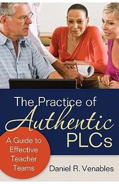 The Practice of Authentic PLCs: A Guide to Effective Teacher Teams - Daniel R. Venables