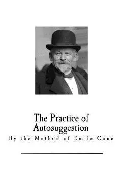 The Practice of Autosuggestion: By the Method of Emile Coue - Emile Coue