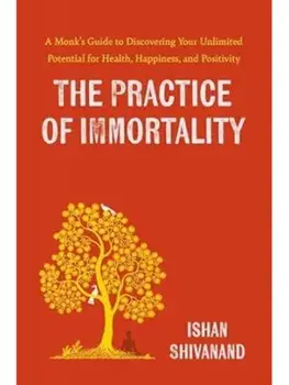 The Practice of Immortality. A Monk’s Guide to Discovering Your Unlimited Potential for Health, Happiness, and Positivity, Paperback/Ishan Shivanand