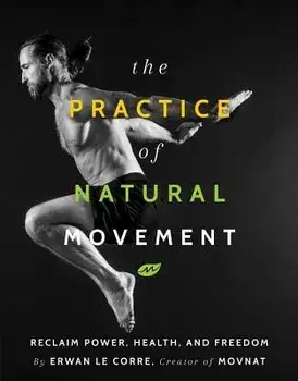 The Practice of Natural Movement: Reclaim Power, Health, and Freedom, Hardcover/Erwan Le Corre
