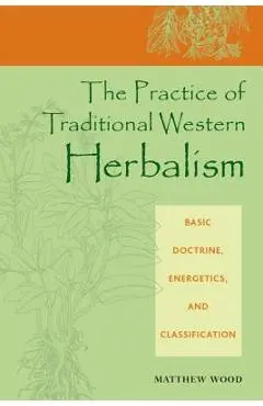 The Practice of Traditional Western Herbalism: Basic Doctrine, Energetics, and Classification - Matthew Wood
