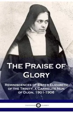 The Praise of Glory: Reminiscences of Sister Elizabeth of the Trinity, a Carmelite Nun of Dijon, 1901-1906 - Elizabeth Of The Trinity