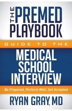 The Premed Playbook Guide to the Medical School Interview: Be Prepared, Perform Well, Get Accepted - Ryan Gray