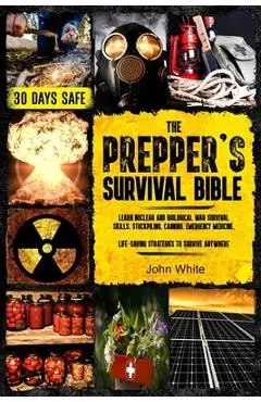 The Prepper's Survival Bible: Learn Nuclear and Biological War Survival Skills, Stockpiling, Canning, Emergency Medicine. Life-Saving Strategies to - John White