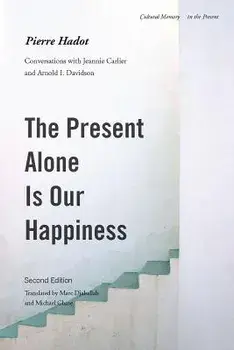 The Present Alone Is Our Happiness, Second Edition: Conversations with Jeannie Carlier and Arnold I. Davidson, Paperback/Pierre Hadot