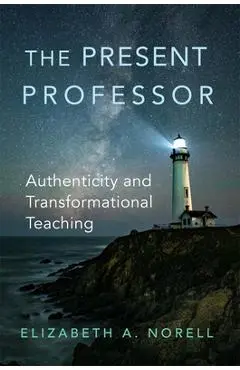 The Present Professor: Authenticity and Transformational Teaching - Elizabeth A. Norell