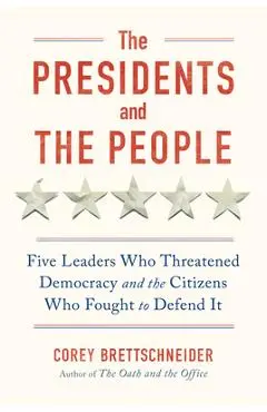 The Presidents and the People: Five Leaders Who Threatened Democracy and the Citizens Who Fought to Defend It - Corey Brettschneider