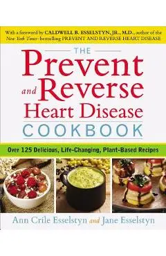 The Prevent and Reverse Heart Disease Cookbook: Over 125 Delicious, Life-Changing, Plant-Based Recipes - Ann Crile Esselstyn