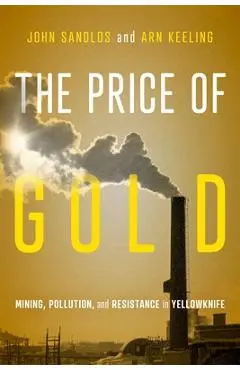 The Price of Gold: Mining, Pollution, and Resistance in Yellowknife Volume 19 - John Sandlos